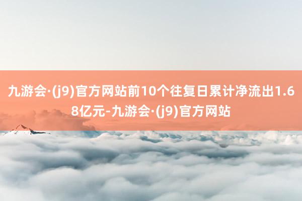 九游会·(j9)官方网站前10个往复日累计净流出1.68亿元-九游会·(j9)官方网站