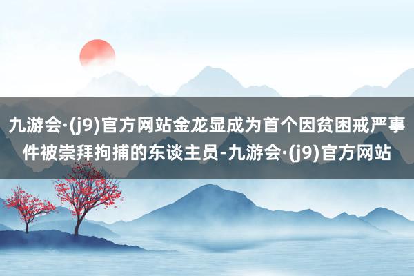 九游会·(j9)官方网站金龙显成为首个因贫困戒严事件被崇拜拘捕的东谈主员-九游会·(j9)官方网站