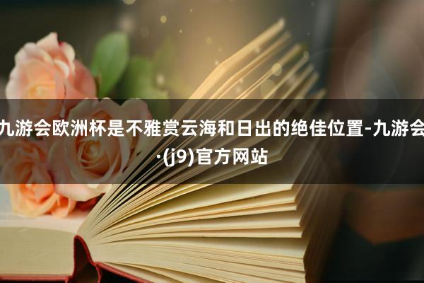 九游会欧洲杯是不雅赏云海和日出的绝佳位置-九游会·(j9)官方网站