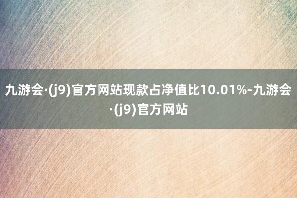 九游会·(j9)官方网站现款占净值比10.01%-九游会·(j9)官方网站