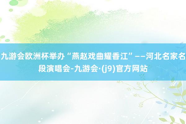 九游会欧洲杯举办“燕赵戏曲耀香江”——河北名家名段演唱会-九游会·(j9)官方网站