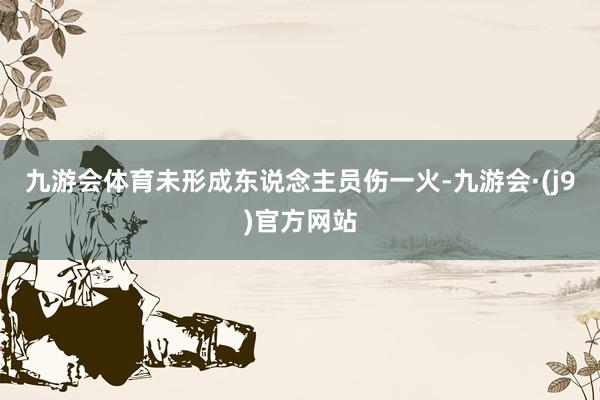 九游会体育未形成东说念主员伤一火-九游会·(j9)官方网站