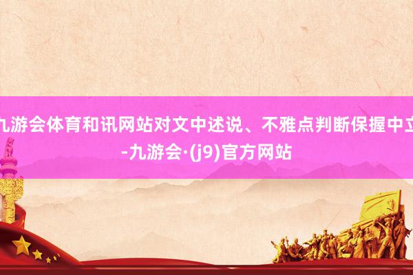 九游会体育和讯网站对文中述说、不雅点判断保握中立-九游会·(j9)官方网站