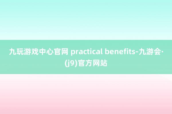 九玩游戏中心官网 practical benefits-九游会·(j9)官方网站