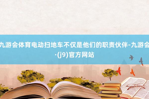 九游会体育电动扫地车不仅是他们的职责伙伴-九游会·(j9)官方网站