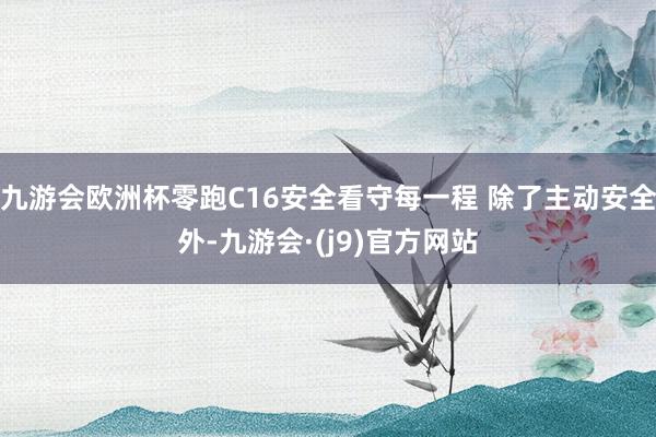 九游会欧洲杯零跑C16安全看守每一程 除了主动安全外-九游会·(j9)官方网站