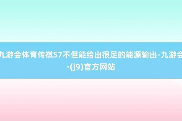 九游会体育传祺S7不但能给出很足的能源输出-九游会·(j9)官方网站