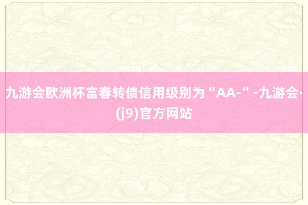 九游会欧洲杯富春转债信用级别为“AA-”-九游会·(j9)官方网站