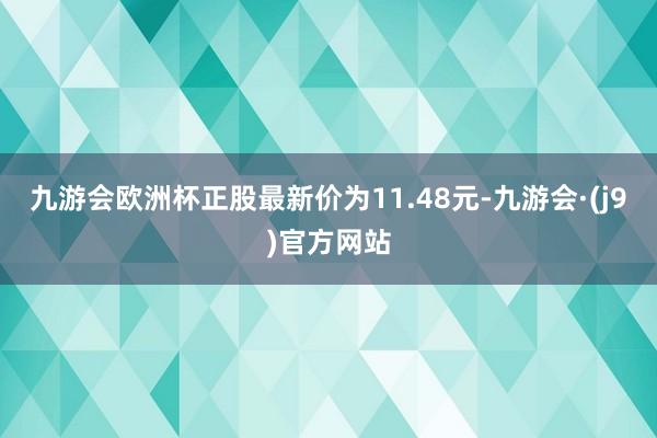 九游会欧洲杯正股最新价为11.48元-九游会·(j9)官方网站