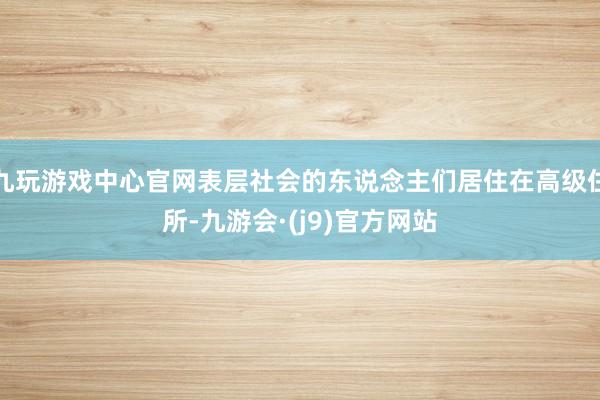 九玩游戏中心官网表层社会的东说念主们居住在高级住所-九游会·(j9)官方网站