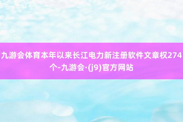 九游会体育本年以来长江电力新注册软件文章权274个-九游会·(j9)官方网站