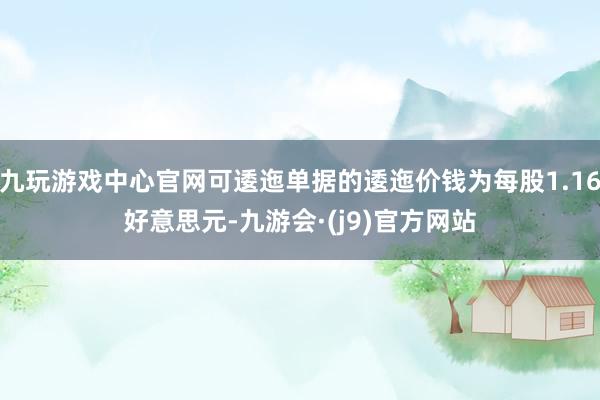 九玩游戏中心官网可逶迤单据的逶迤价钱为每股1.16好意思元-九游会·(j9)官方网站