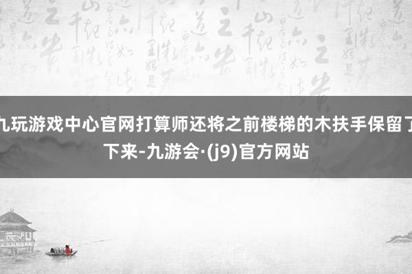 九玩游戏中心官网打算师还将之前楼梯的木扶手保留了下来-九游会·(j9)官方网站