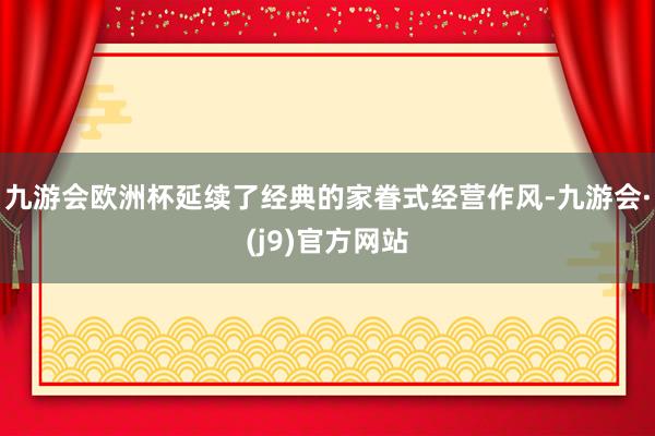 九游会欧洲杯延续了经典的家眷式经营作风-九游会·(j9)官方网站