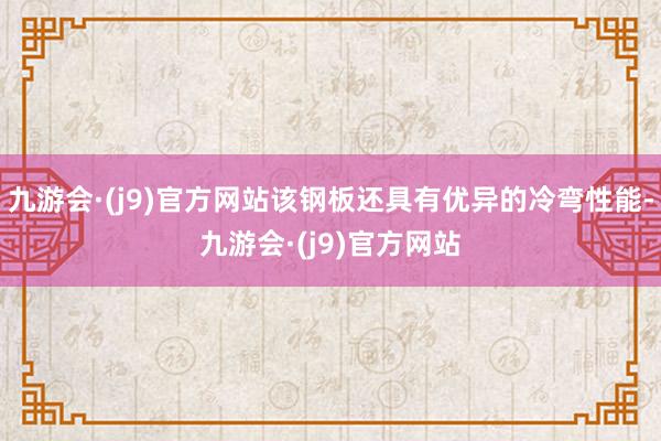 九游会·(j9)官方网站该钢板还具有优异的冷弯性能-九游会·(j9)官方网站