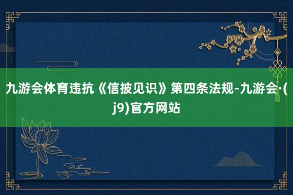 九游会体育违抗《信披见识》第四条法规-九游会·(j9)官方网站