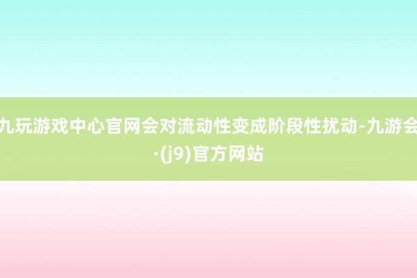 九玩游戏中心官网会对流动性变成阶段性扰动-九游会·(j9)官方网站