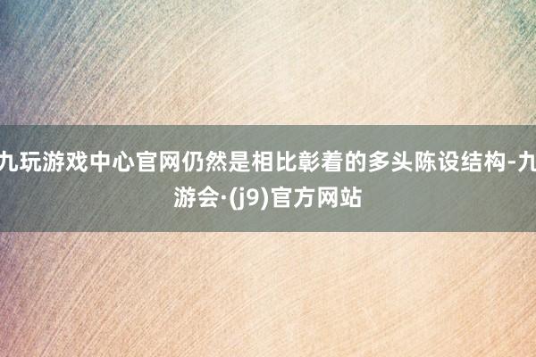 九玩游戏中心官网仍然是相比彰着的多头陈设结构-九游会·(j9)官方网站