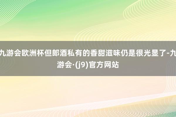 九游会欧洲杯但郎酒私有的香甜滋味仍是很光显了-九游会·(j9)官方网站