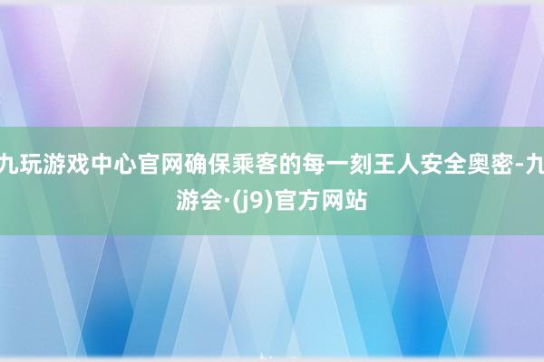 九玩游戏中心官网确保乘客的每一刻王人安全奥密-九游会·(j9)官方网站