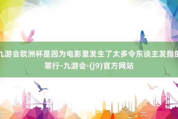 九游会欧洲杯是因为电影里发生了太多令东谈主发指的罪行-九游会·(j9)官方网站