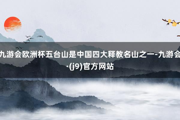 九游会欧洲杯五台山是中国四大释教名山之一-九游会·(j9)官方网站