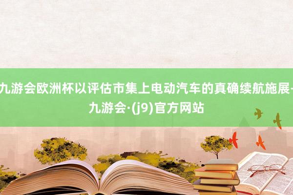 九游会欧洲杯以评估市集上电动汽车的真确续航施展-九游会·(j9)官方网站