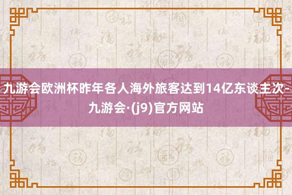 九游会欧洲杯昨年各人海外旅客达到14亿东谈主次-九游会·(j9)官方网站