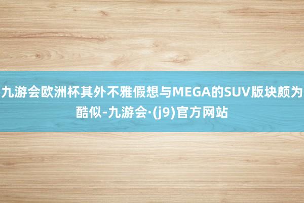 九游会欧洲杯其外不雅假想与MEGA的SUV版块颇为酷似-九游会·(j9)官方网站