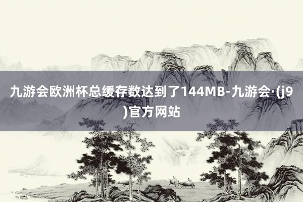 九游会欧洲杯总缓存数达到了144MB-九游会·(j9)官方网站