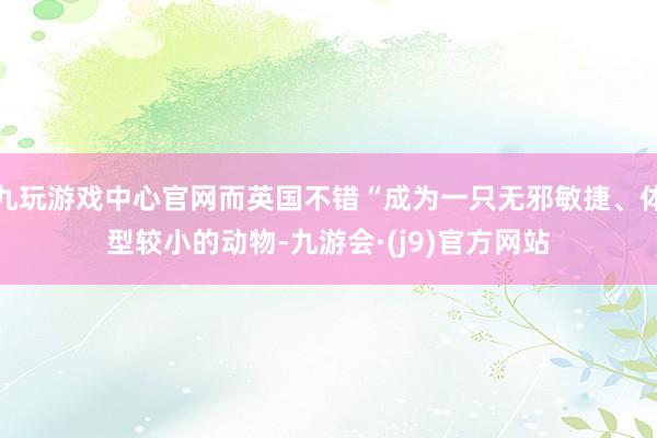 九玩游戏中心官网而英国不错“成为一只无邪敏捷、体型较小的动物-九游会·(j9)官方网站