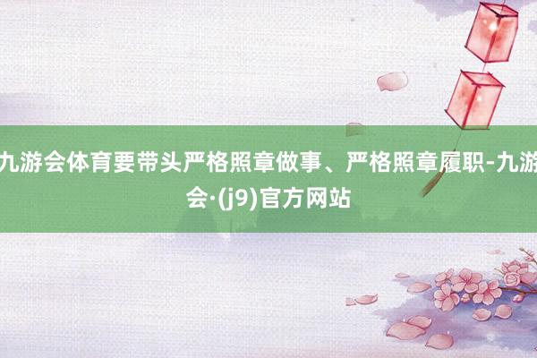 九游会体育要带头严格照章做事、严格照章履职-九游会·(j9)官方网站