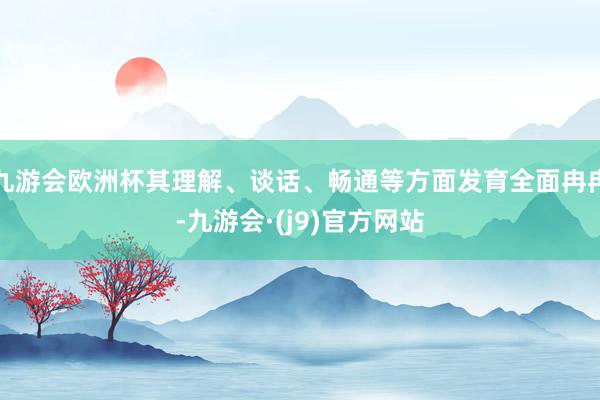 九游会欧洲杯其理解、谈话、畅通等方面发育全面冉冉-九游会·(j9)官方网站