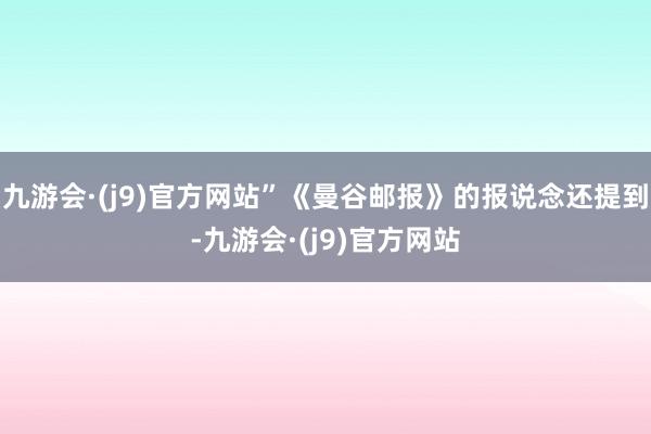 九游会·(j9)官方网站”《曼谷邮报》的报说念还提到-九游会·(j9)官方网站