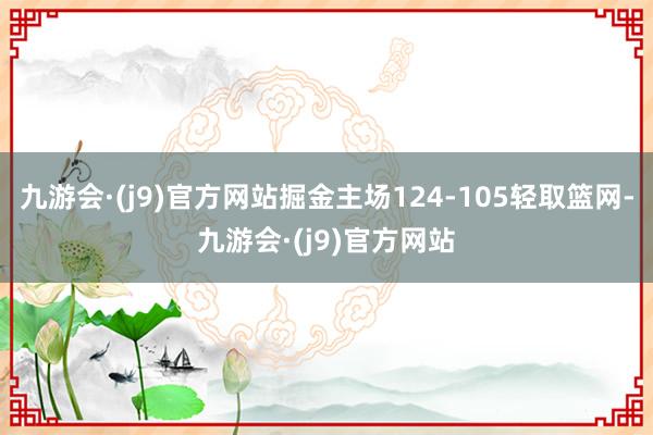 九游会·(j9)官方网站掘金主场124-105轻取篮网-九游会·(j9)官方网站