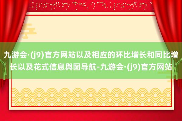 九游会·(j9)官方网站以及相应的环比增长和同比增长以及花式信息舆图导航-九游会·(j9)官方网站