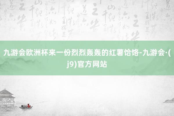 九游会欧洲杯来一份烈烈轰轰的红薯饸饹-九游会·(j9)官方网站