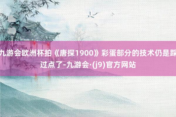 九游会欧洲杯拍《唐探1900》彩蛋部分的技术仍是踩过点了-九游会·(j9)官方网站