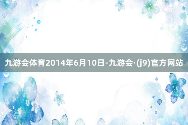 九游会体育2014年6月10日-九游会·(j9)官方网站