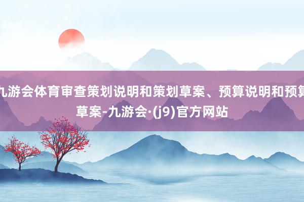 九游会体育审查策划说明和策划草案、预算说明和预算草案-九游会·(j9)官方网站