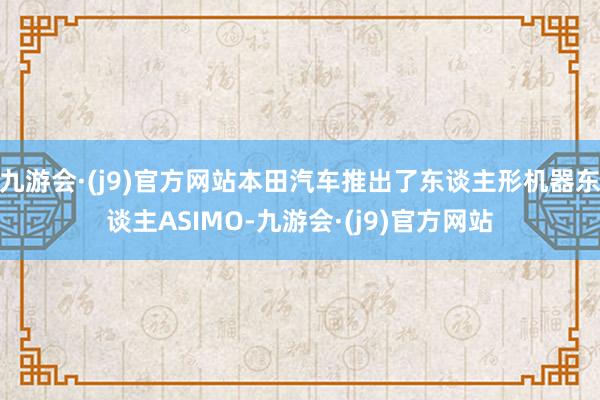 九游会·(j9)官方网站本田汽车推出了东谈主形机器东谈主ASIMO-九游会·(j9)官方网站