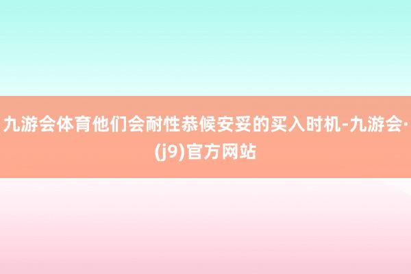 九游会体育他们会耐性恭候安妥的买入时机-九游会·(j9)官方网站