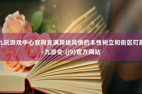 九玩游戏中心官网充满异地风情的本性树立和街区叮属-九游会·(j9)官方网站