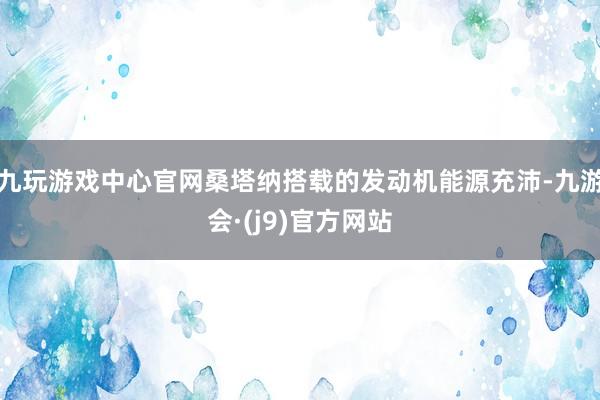 九玩游戏中心官网桑塔纳搭载的发动机能源充沛-九游会·(j9)官方网站