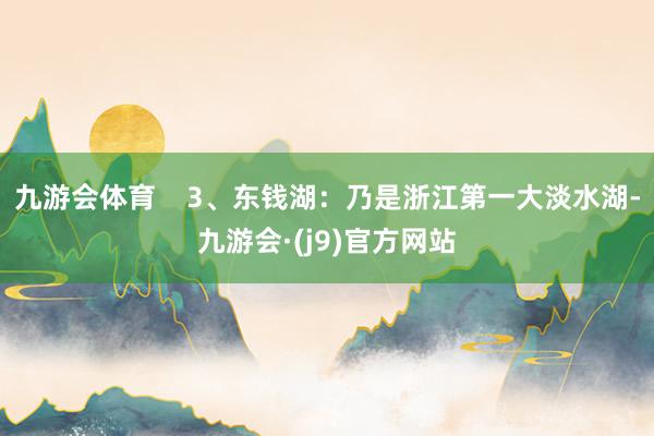 九游会体育    3、东钱湖：乃是浙江第一大淡水湖-九游会·(j9)官方网站