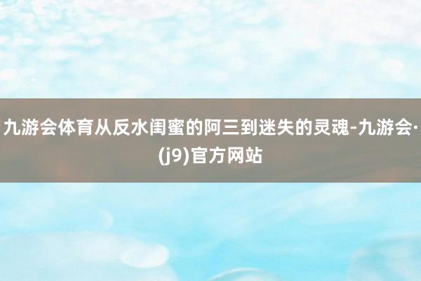 九游会体育从反水闺蜜的阿三到迷失的灵魂-九游会·(j9)官方网站