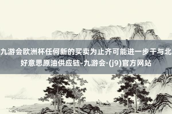 九游会欧洲杯任何新的买卖为止齐可能进一步干与北好意思原油供应链-九游会·(j9)官方网站