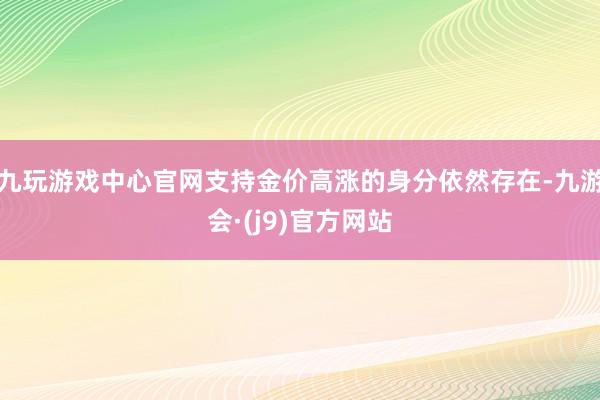 九玩游戏中心官网支持金价高涨的身分依然存在-九游会·(j9)官方网站