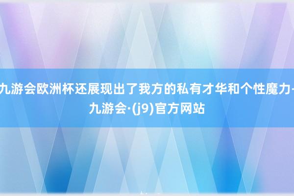 九游会欧洲杯还展现出了我方的私有才华和个性魔力-九游会·(j9)官方网站