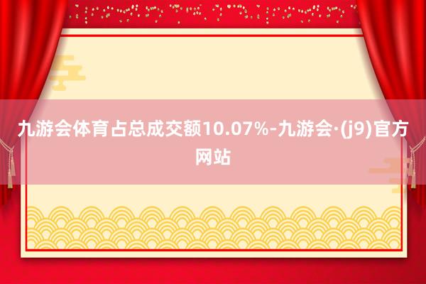 九游会体育占总成交额10.07%-九游会·(j9)官方网站